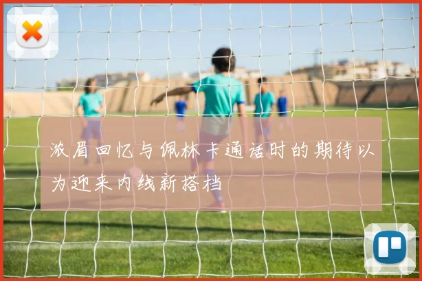 浓眉回忆与佩林卡通话时的期待以为迎来内线新搭档