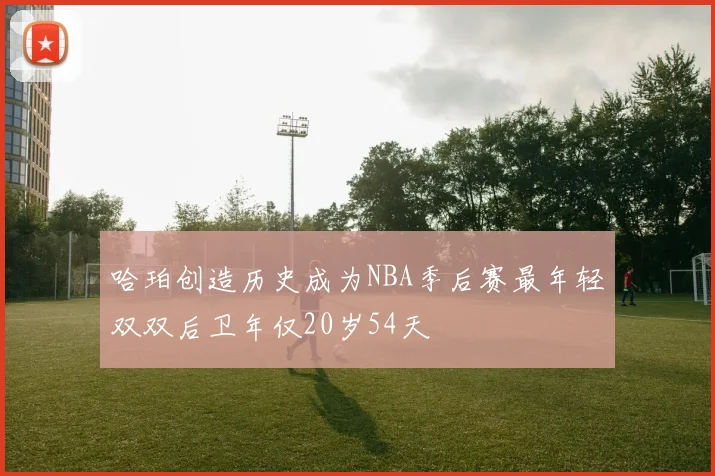 哈珀创造历史成为NBA季后赛最年轻双双后卫年仅20岁54天