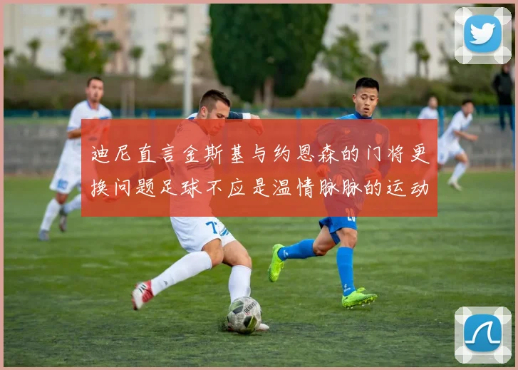 迪尼直言金斯基与约恩森的门将更换问题足球不应是温情脉脉的运动