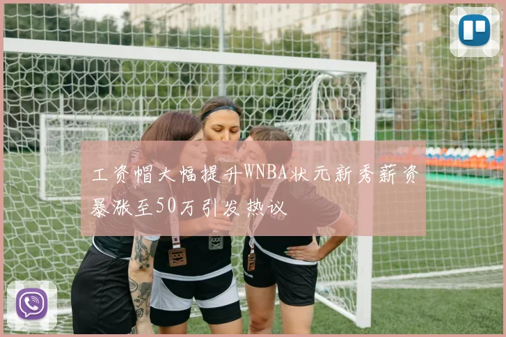 工资帽大幅提升WNBA状元新秀薪资暴涨至50万引发热议