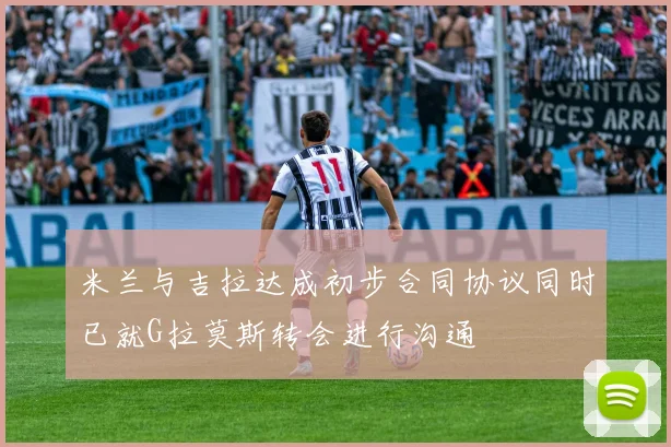 米兰与吉拉达成初步合同协议同时已就G拉莫斯转会进行沟通