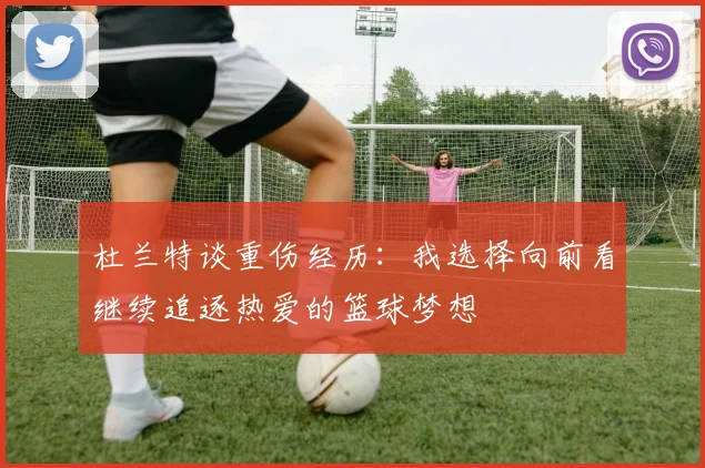 杜兰特谈重伤经历：我选择向前看继续追逐热爱的篮球梦想