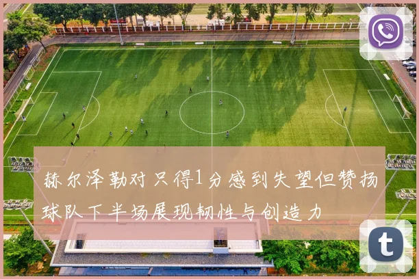 赫尔泽勒对只得1分感到失望但赞扬球队下半场展现韧性与创造力