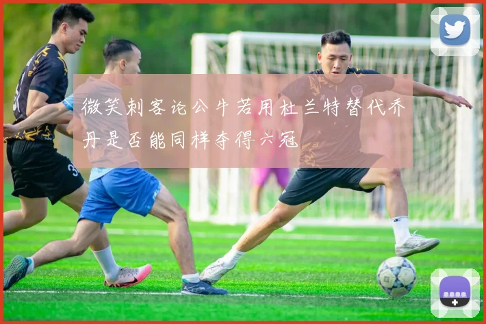 微笑刺客论公牛若用杜兰特替代乔丹是否能同样夺得六冠
