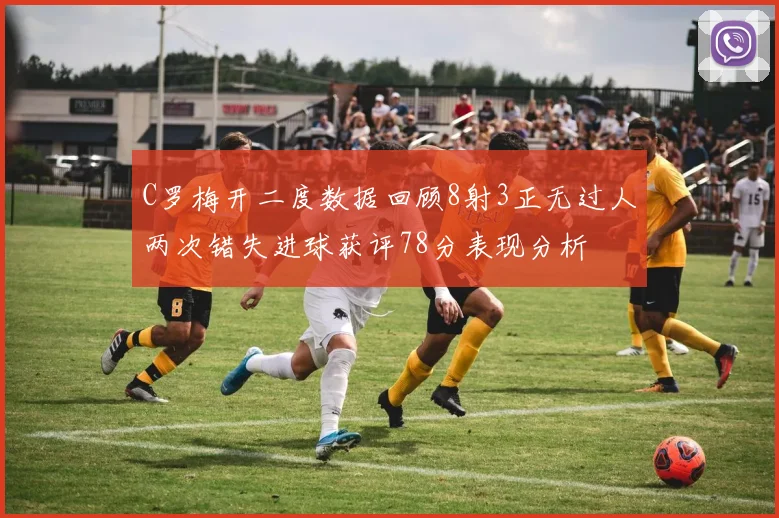 C罗梅开二度数据回顾8射3正无过人两次错失进球获评78分表现分析