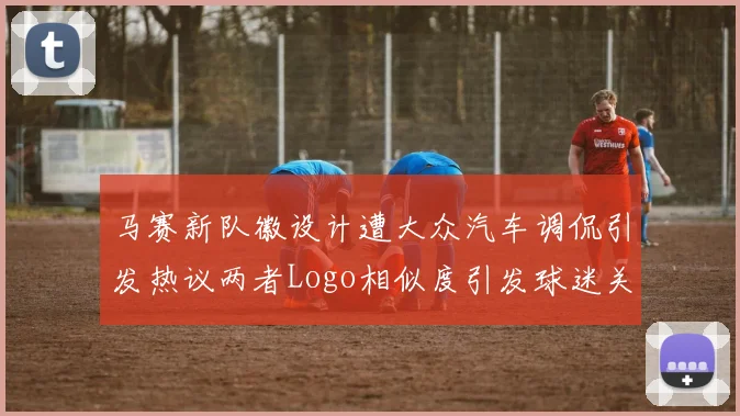 马赛新队徽设计遭大众汽车调侃引发热议两者Logo相似度引发球迷关注