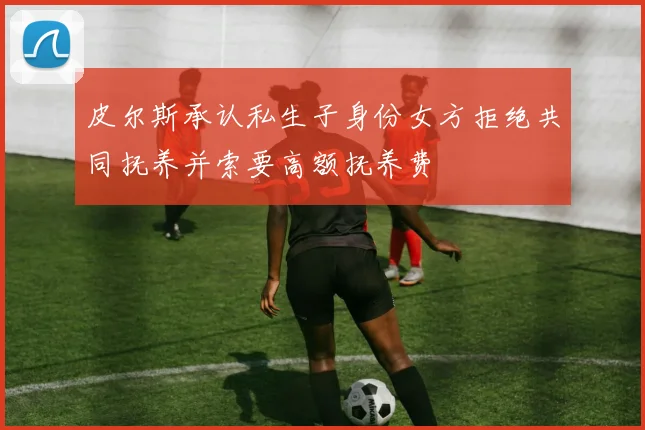 皮尔斯承认私生子身份女方拒绝共同抚养并索要高额抚养费