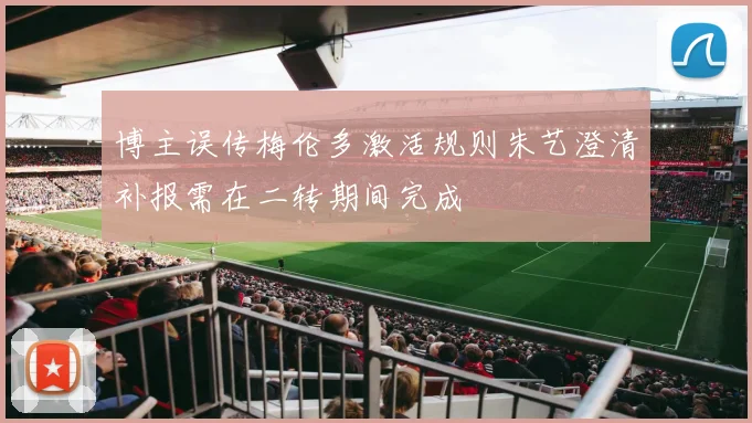 博主误传梅伦多激活规则朱艺澄清补报需在二转期间完成