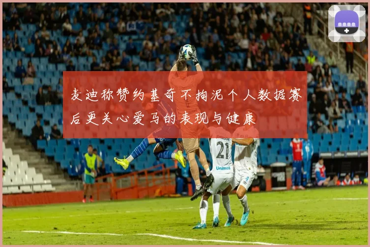 麦迪称赞约基奇不拘泥个人数据赛后更关心爱马的表现与健康