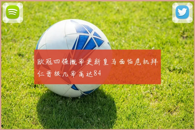 欧冠四强概率更新皇马面临危机拜仁晋级几率高达84