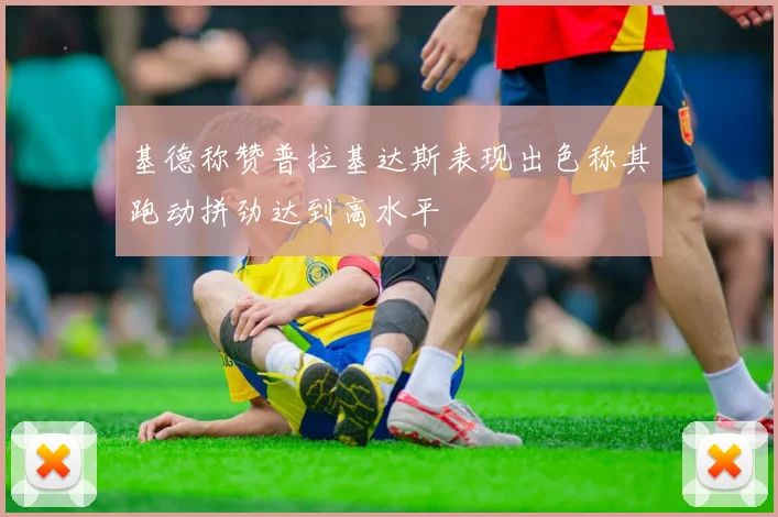基德称赞普拉基达斯表现出色称其跑动拼劲达到高水平
