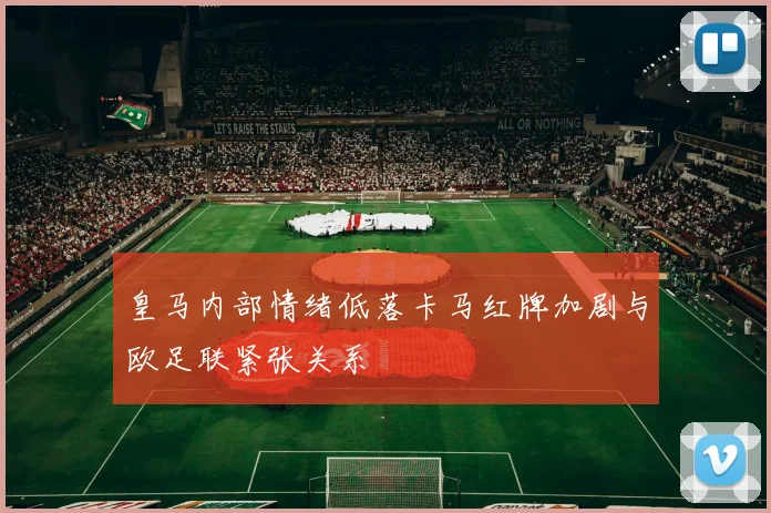 皇马内部情绪低落卡马红牌加剧与欧足联紧张关系