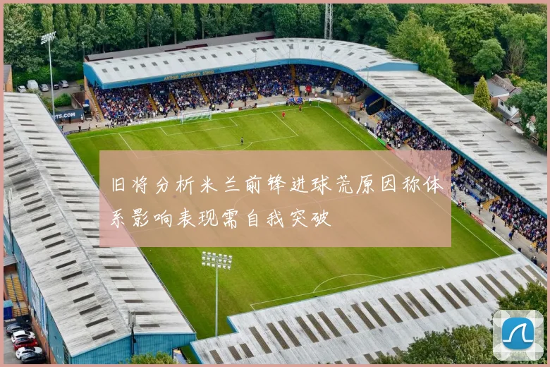 旧将分析米兰前锋进球荒原因称体系影响表现需自我突破