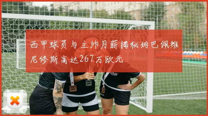 西甲球员与主帅月薪揭秘姆巴佩维尼修斯高达267万欧元