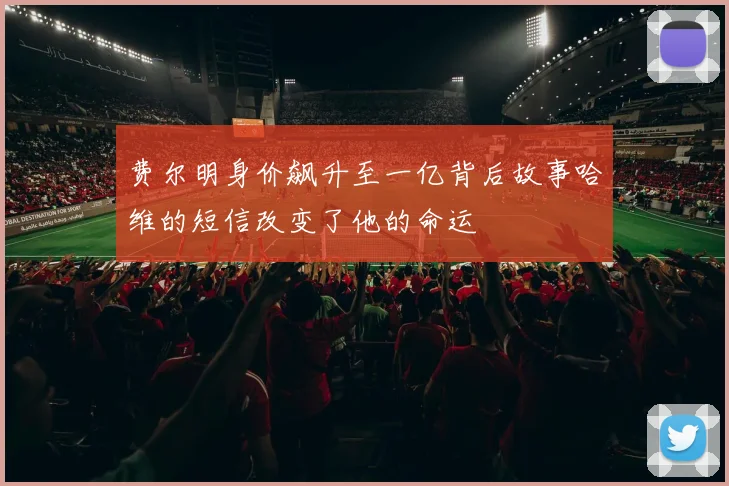 费尔明身价飙升至一亿背后故事哈维的短信改变了他的命运
