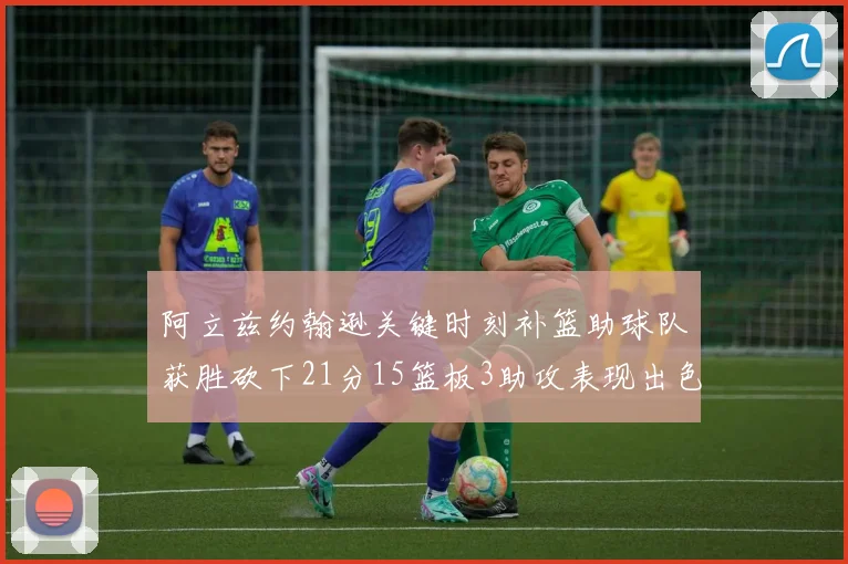 阿立兹约翰逊关键时刻补篮助球队获胜砍下21分15篮板3助攻表现出色