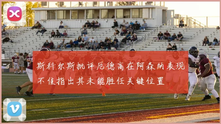 斯科尔斯批评厄德高在阿森纳表现不佳指出其未能胜任关键位置