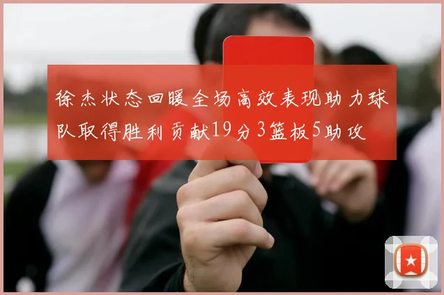 徐杰状态回暖全场高效表现助力球队取得胜利贡献19分3篮板5助攻