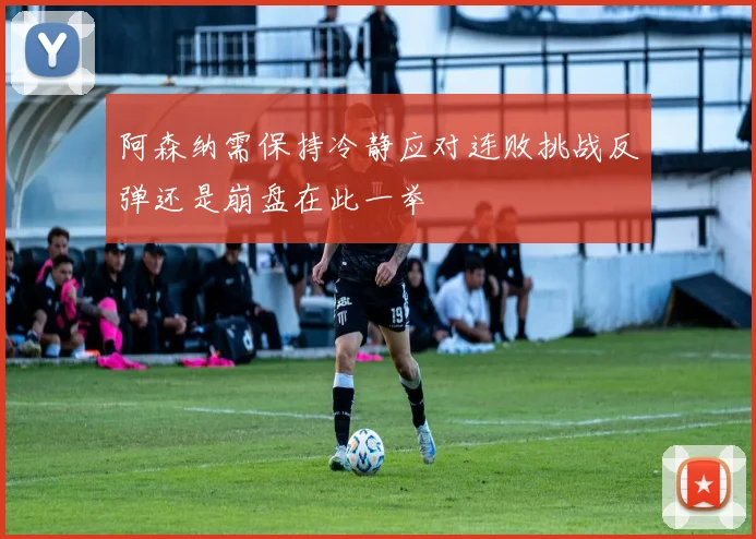 阿森纳需保持冷静应对连败挑战反弹还是崩盘在此一举